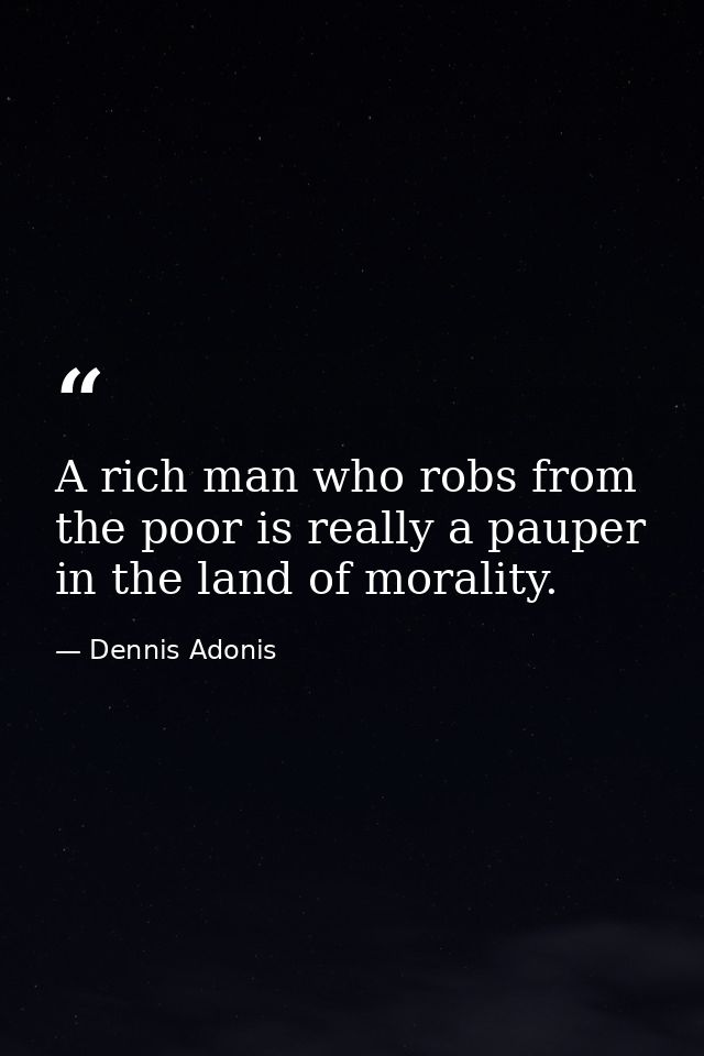 A rich man who robs from the poor is really a pauper in the land of morality. — Dennis Adonis