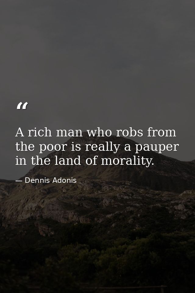 A rich man who robs from the poor is really a pauper in the land of morality. — Dennis Adonis