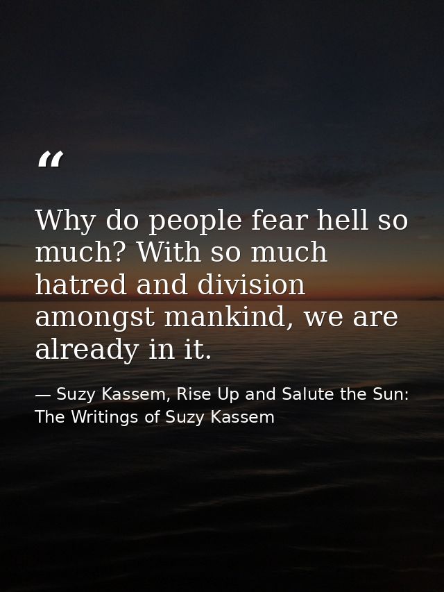 Why do people fear hell so much? With so much hatred and division amongst mankind, we are already in it. — Suzy Kassem, Rise Up and Salute the Sun: The Writings of Suzy Kassem