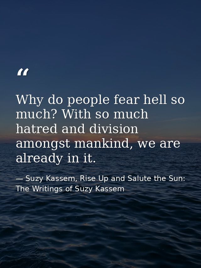 Why do people fear hell so much? With so much hatred and division amongst mankind, we are already in it. — Suzy Kassem, Rise Up and Salute the Sun: The Writings of Suzy Kassem