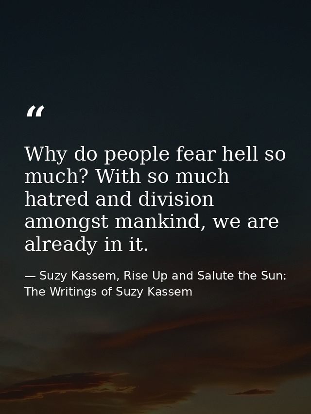Why do people fear hell so much? With so much hatred and division amongst mankind, we are already in it. — Suzy Kassem, Rise Up and Salute the Sun: The Writings of Suzy Kassem