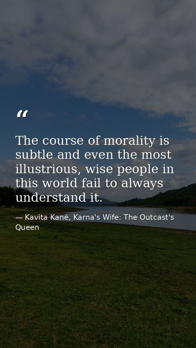 The course of morality is subtle and even the most illustrious, wise people in this world fail to always understand it. — Kavita Kané, Karna's Wife: The Outcast's Queen