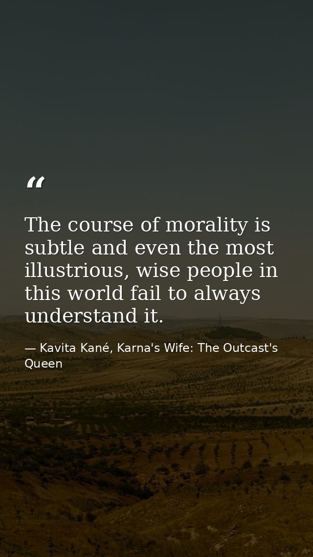 The course of morality is subtle and even the most illustrious, wise people in this world fail to always understand it. — Kavita Kané, Karna's Wife: The Outcast's Queen