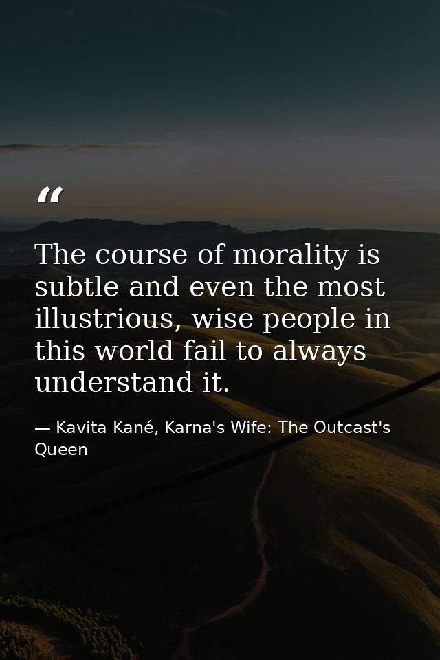 The course of morality is subtle and even the most illustrious, wise people in this world fail to always understand it. — Kavita Kané, Karna's Wife: The Outcast's Queen