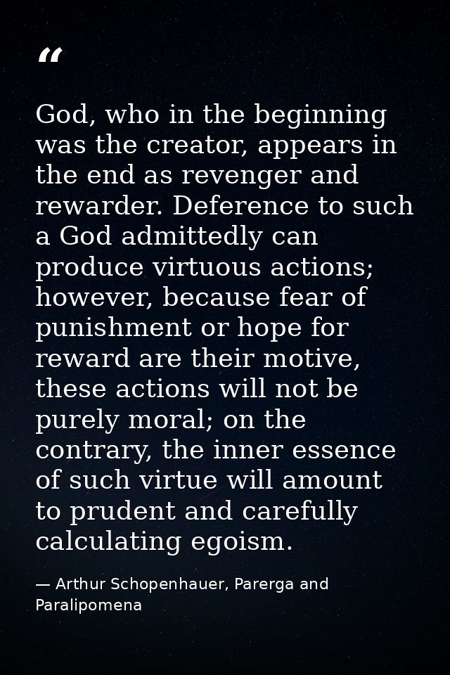 God, who in the beginning was the creator, appears in the end as revenger and rewarder. Deference to such a God admitted — Arthur Schopenhauer, Parerga and Paralipomena