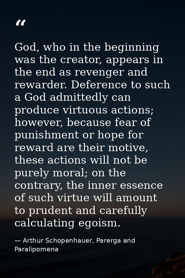 God, who in the beginning was the creator, appears in the end as revenger and rewarder. Deference to such a God admitted — Arthur Schopenhauer, Parerga and Paralipomena