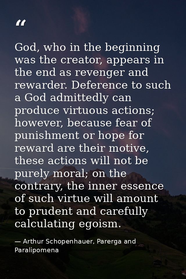 God, who in the beginning was the creator, appears in the end as revenger and rewarder. Deference to such a God admitted — Arthur Schopenhauer, Parerga and Paralipomena