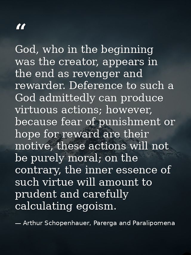 God, who in the beginning was the creator, appears in the end as revenger and rewarder. Deference to such a God admitted — Arthur Schopenhauer, Parerga and Paralipomena