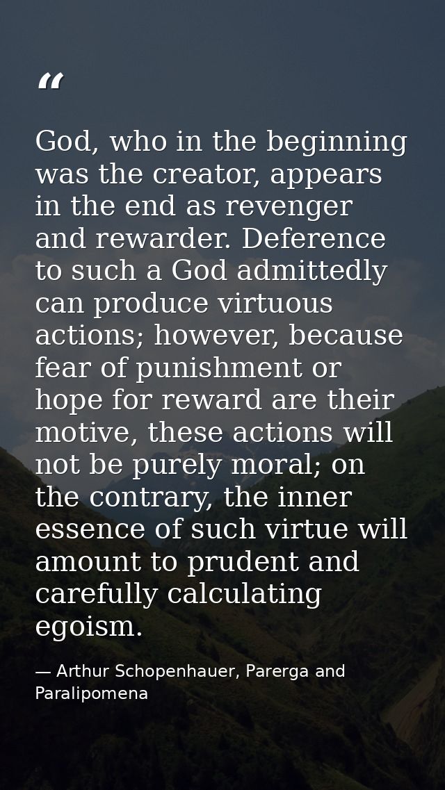 God, who in the beginning was the creator, appears in the end as revenger and rewarder. Deference to such a God admitted — Arthur Schopenhauer, Parerga and Paralipomena