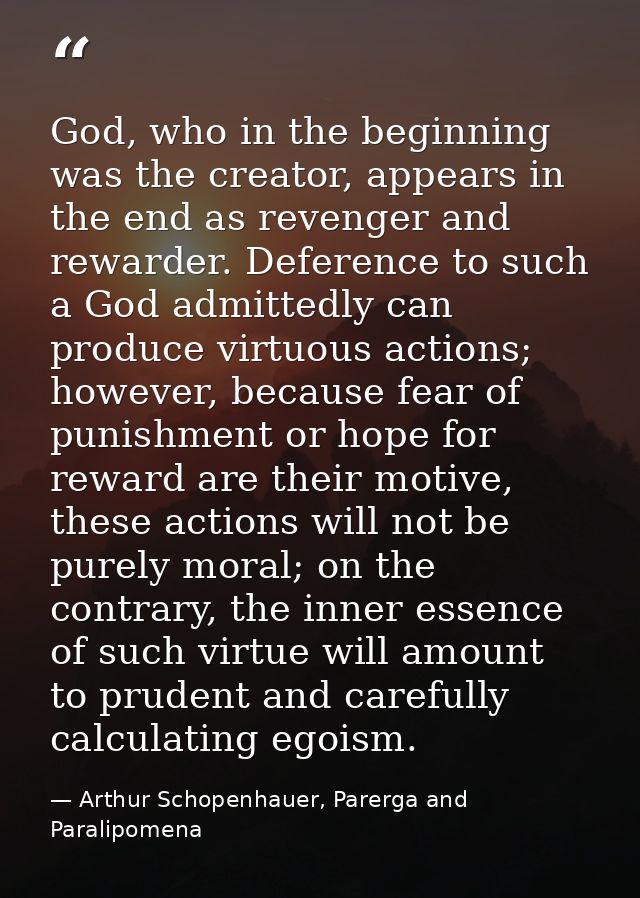 God, who in the beginning was the creator, appears in the end as revenger and rewarder. Deference to such a God admitted — Arthur Schopenhauer, Parerga and Paralipomena