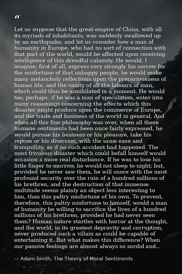 Let us suppose that the great empire of China, with all its myriads of inhabitants, was suddenly swallowed up by an eart — Adam Smith, The Theory of Moral Sentiments