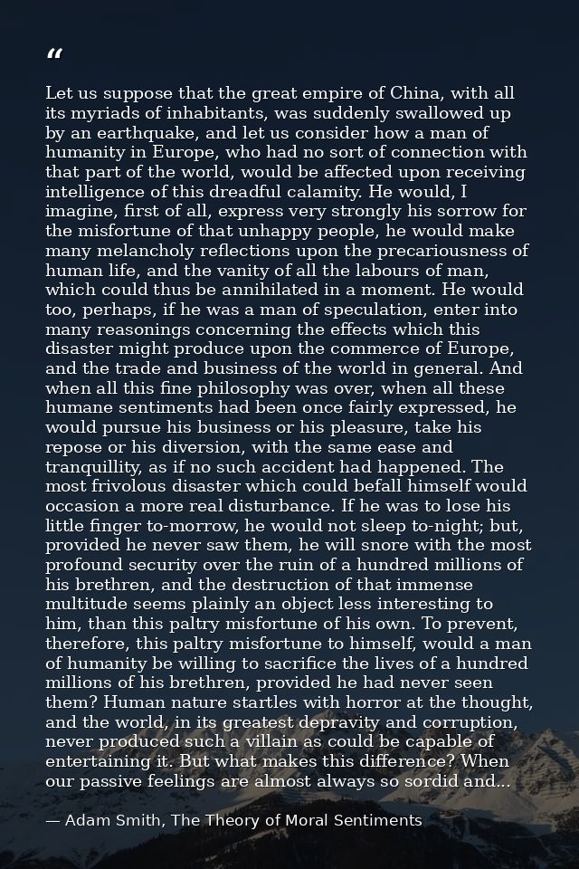Let us suppose that the great empire of China, with all its myriads of inhabitants, was suddenly swallowed up by an eart — Adam Smith, The Theory of Moral Sentiments
