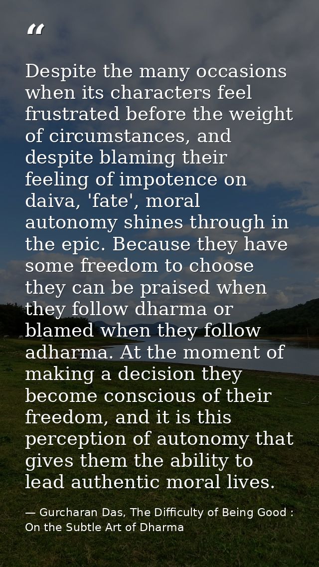 Despite the many occasions when its characters feel frustrated before the weight of circumstances, and despite blaming t — Gurcharan Das, The Difficulty of Being Good : On the Subtle Art of Dharma