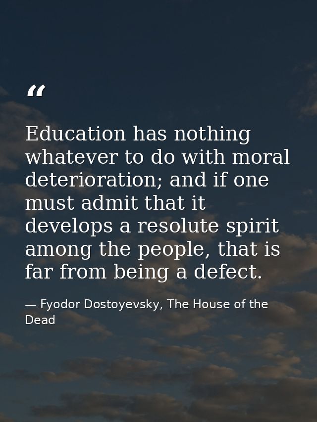 Education has nothing whatever to do with moral deterioration; and if one must admit that it develops a resolute spirit  — Fyodor Dostoyevsky, The House of the Dead