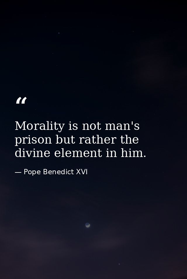 Morality is not man's prison but rather the divine element in him. — Pope Benedict XVI