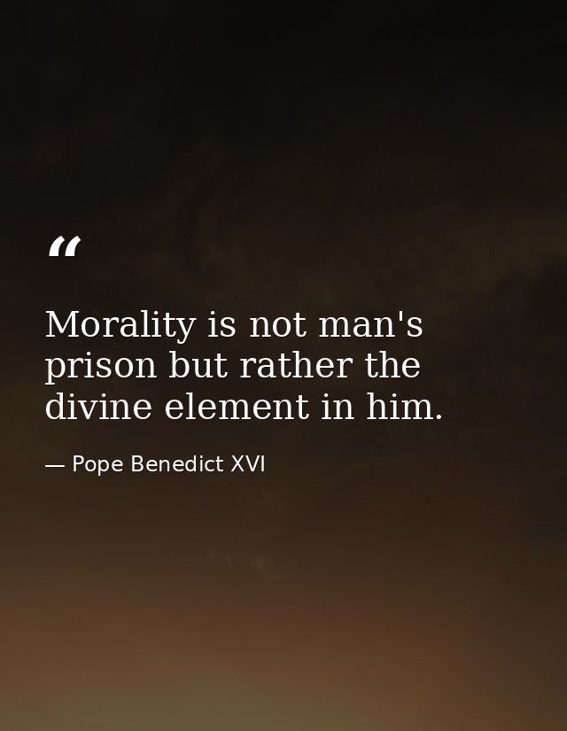 Morality is not man's prison but rather the divine element in him. — Pope Benedict XVI