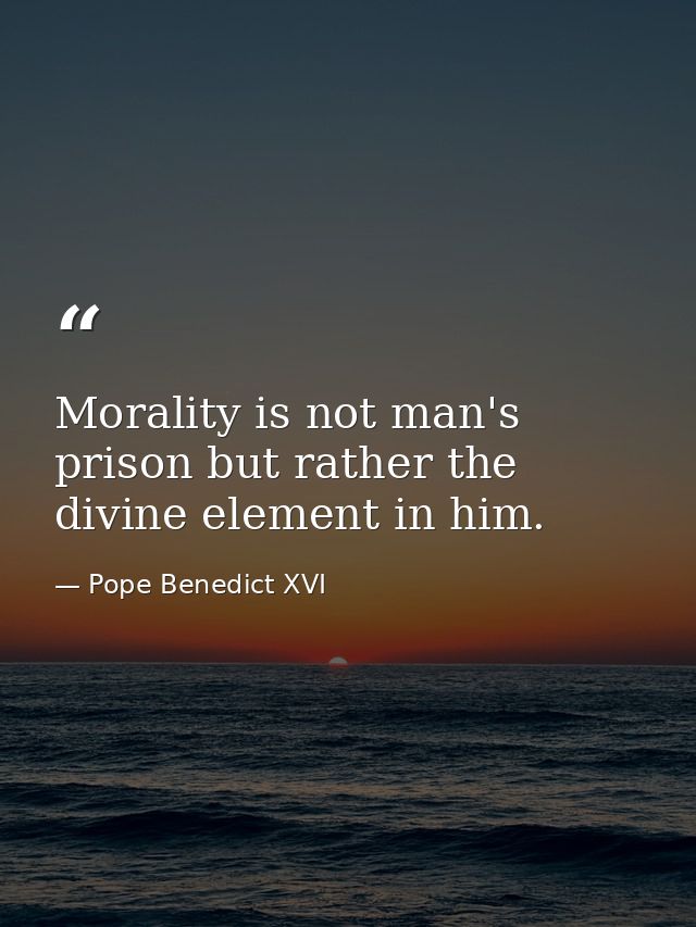 Morality is not man's prison but rather the divine element in him. — Pope Benedict XVI