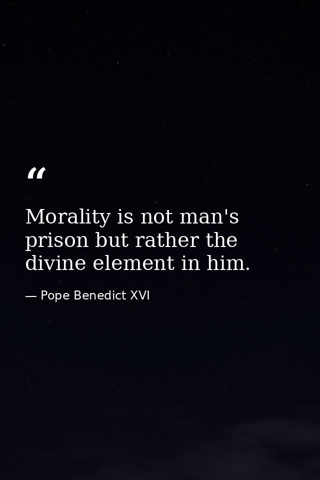 Morality is not man's prison but rather the divine element in him. — Pope Benedict XVI