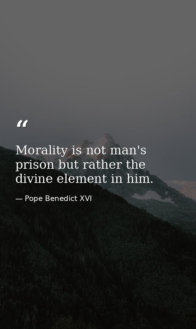 Morality is not man's prison but rather the divine element in him. — Pope Benedict XVI