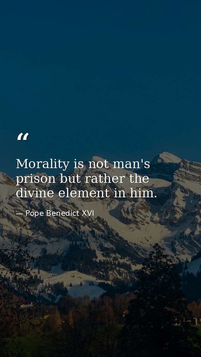Morality is not man's prison but rather the divine element in him. — Pope Benedict XVI