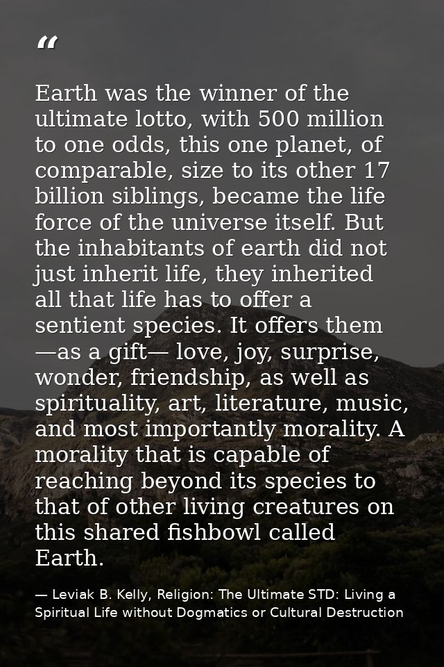 Earth was the winner of the ultimate lotto, with 500 million to one odds, this one planet, of comparable, size to its ot — Leviak B. Kelly, Religion: The Ultimate STD: Living a Spiritual Life without Dogmatics or Cultural Destruction
