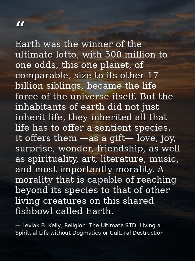 Earth was the winner of the ultimate lotto, with 500 million to one odds, this one planet, of comparable, size to its ot — Leviak B. Kelly, Religion: The Ultimate STD: Living a Spiritual Life without Dogmatics or Cultural Destruction