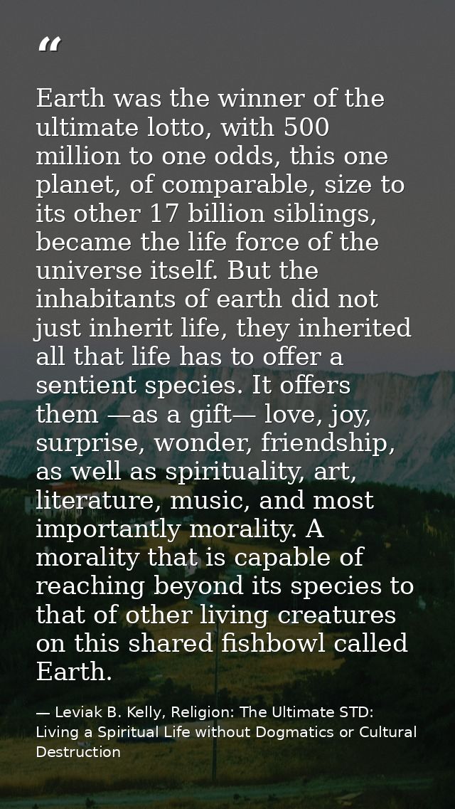 Earth was the winner of the ultimate lotto, with 500 million to one odds, this one planet, of comparable, size to its ot — Leviak B. Kelly, Religion: The Ultimate STD: Living a Spiritual Life without Dogmatics or Cultural Destruction