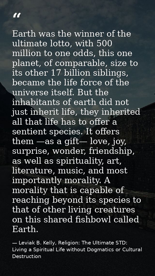 Earth was the winner of the ultimate lotto, with 500 million to one odds, this one planet, of comparable, size to its ot — Leviak B. Kelly, Religion: The Ultimate STD: Living a Spiritual Life without Dogmatics or Cultural Destruction