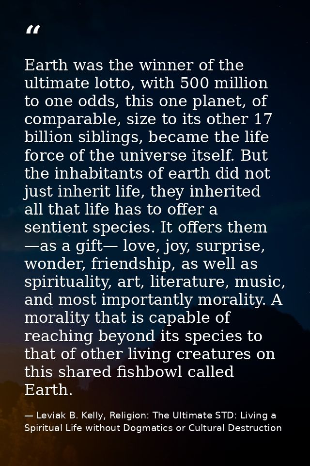 Earth was the winner of the ultimate lotto, with 500 million to one odds, this one planet, of comparable, size to its ot — Leviak B. Kelly, Religion: The Ultimate STD: Living a Spiritual Life without Dogmatics or Cultural Destruction