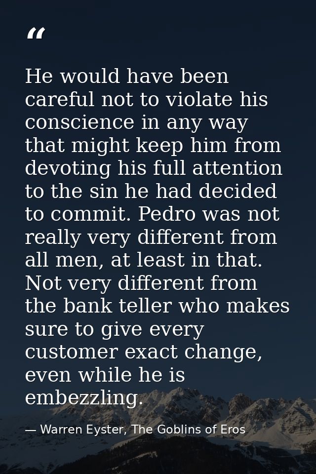 He would have been careful not to violate his conscience in any way that might keep him from devoting his full attention — Warren Eyster, The Goblins of Eros