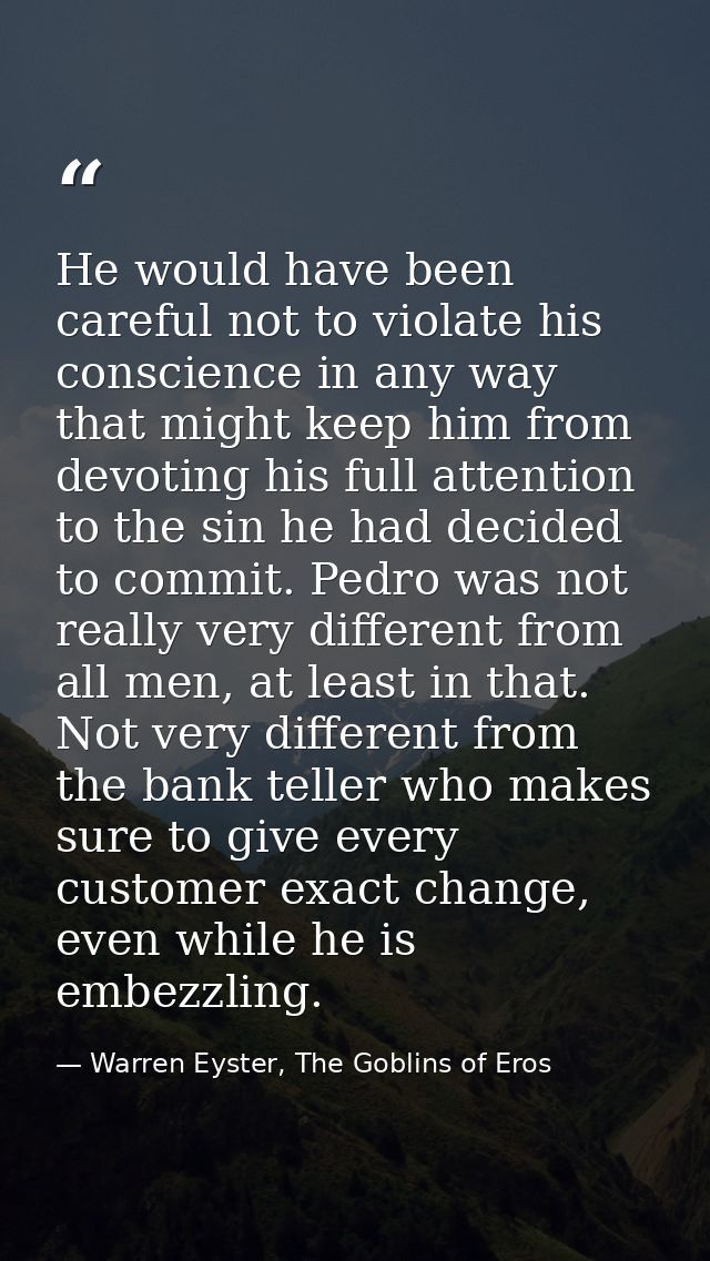 He would have been careful not to violate his conscience in any way that might keep him from devoting his full attention — Warren Eyster, The Goblins of Eros