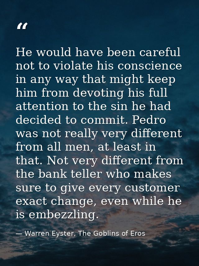He would have been careful not to violate his conscience in any way that might keep him from devoting his full attention — Warren Eyster, The Goblins of Eros