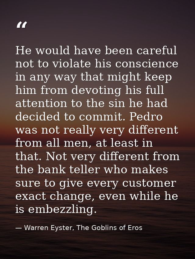 He would have been careful not to violate his conscience in any way that might keep him from devoting his full attention — Warren Eyster, The Goblins of Eros