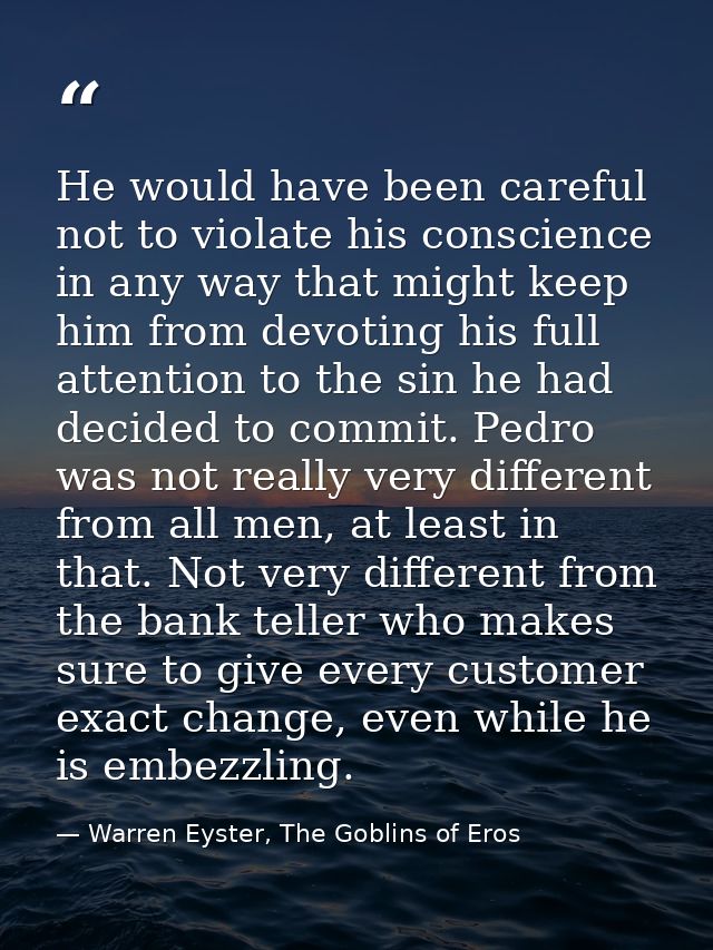 He would have been careful not to violate his conscience in any way that might keep him from devoting his full attention — Warren Eyster, The Goblins of Eros