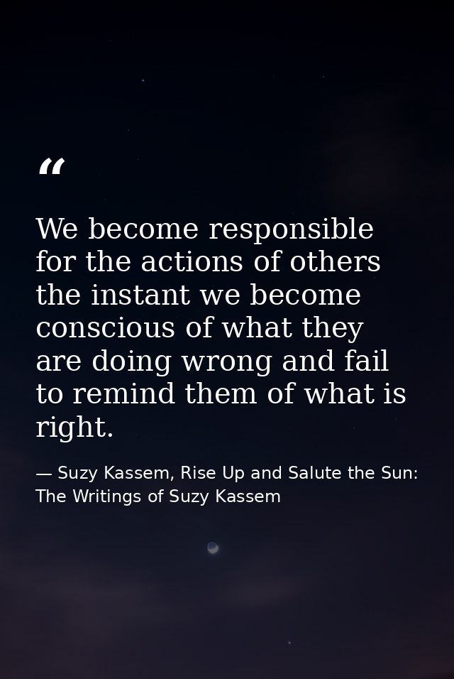 We become responsible for the actions of others the instant we become conscious of what they are doing wrong and fail to — Suzy Kassem, Rise Up and Salute the Sun: The Writings of Suzy Kassem