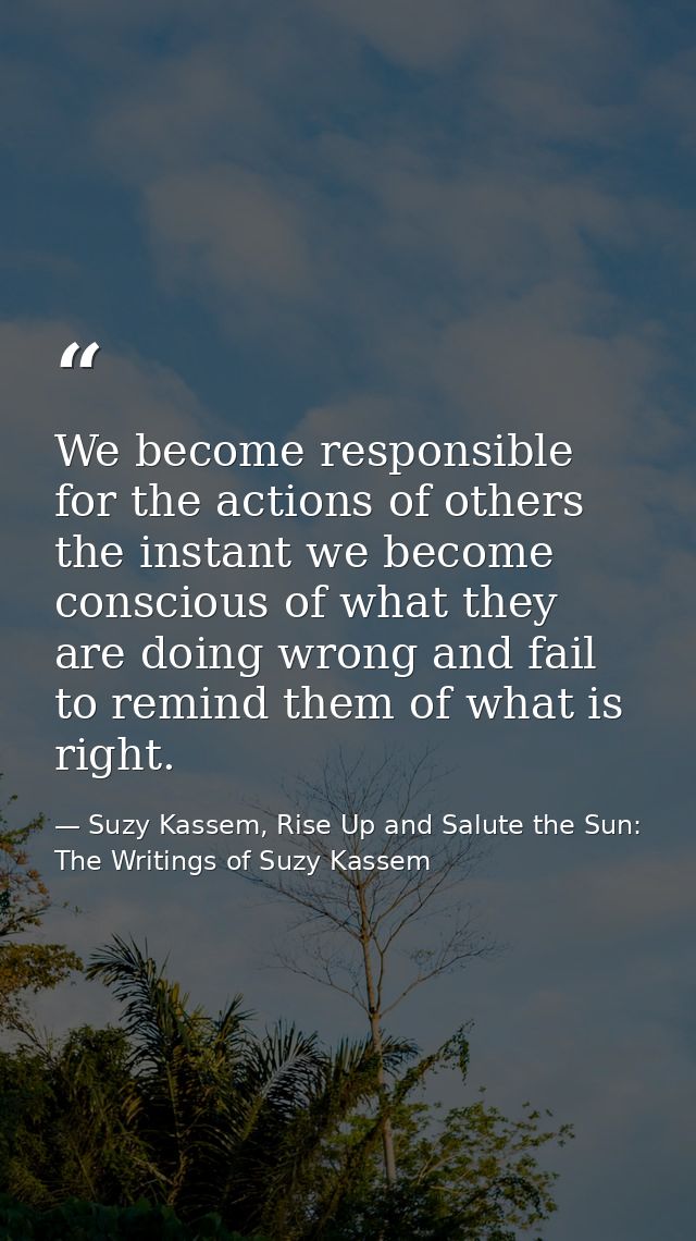 We become responsible for the actions of others the instant we become conscious of what they are doing wrong and fail to — Suzy Kassem, Rise Up and Salute the Sun: The Writings of Suzy Kassem