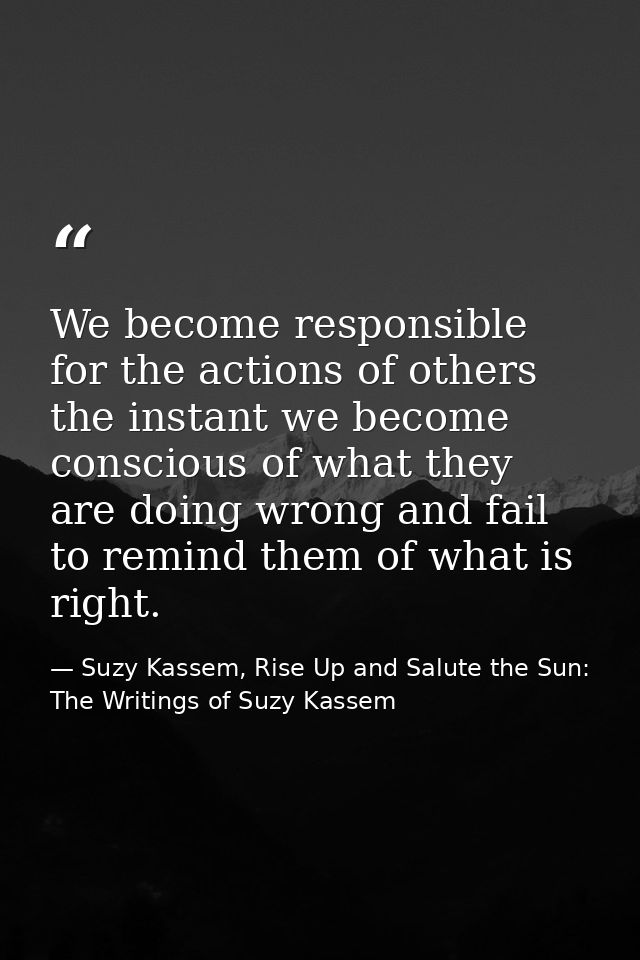 We become responsible for the actions of others the instant we become conscious of what they are doing wrong and fail to — Suzy Kassem, Rise Up and Salute the Sun: The Writings of Suzy Kassem