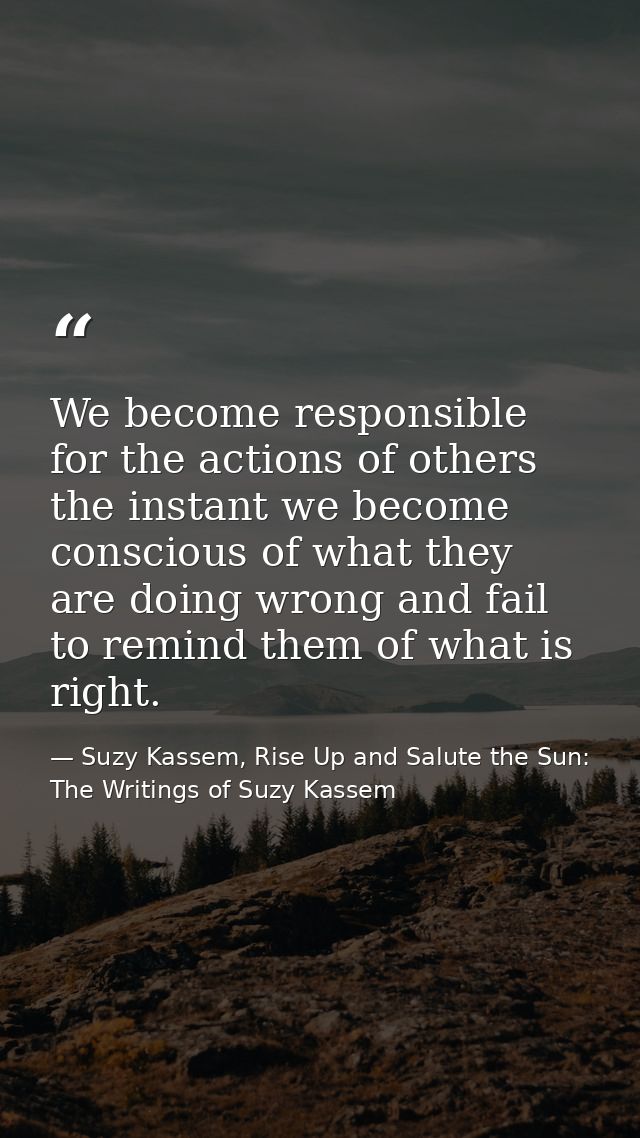 We become responsible for the actions of others the instant we become conscious of what they are doing wrong and fail to — Suzy Kassem, Rise Up and Salute the Sun: The Writings of Suzy Kassem