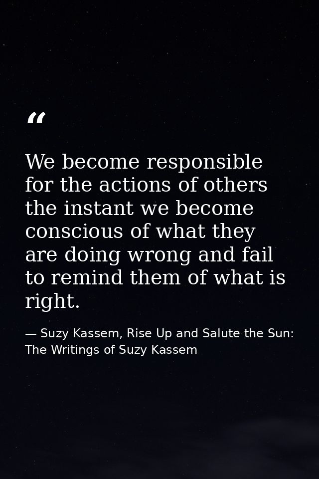We become responsible for the actions of others the instant we become conscious of what they are doing wrong and fail to — Suzy Kassem, Rise Up and Salute the Sun: The Writings of Suzy Kassem