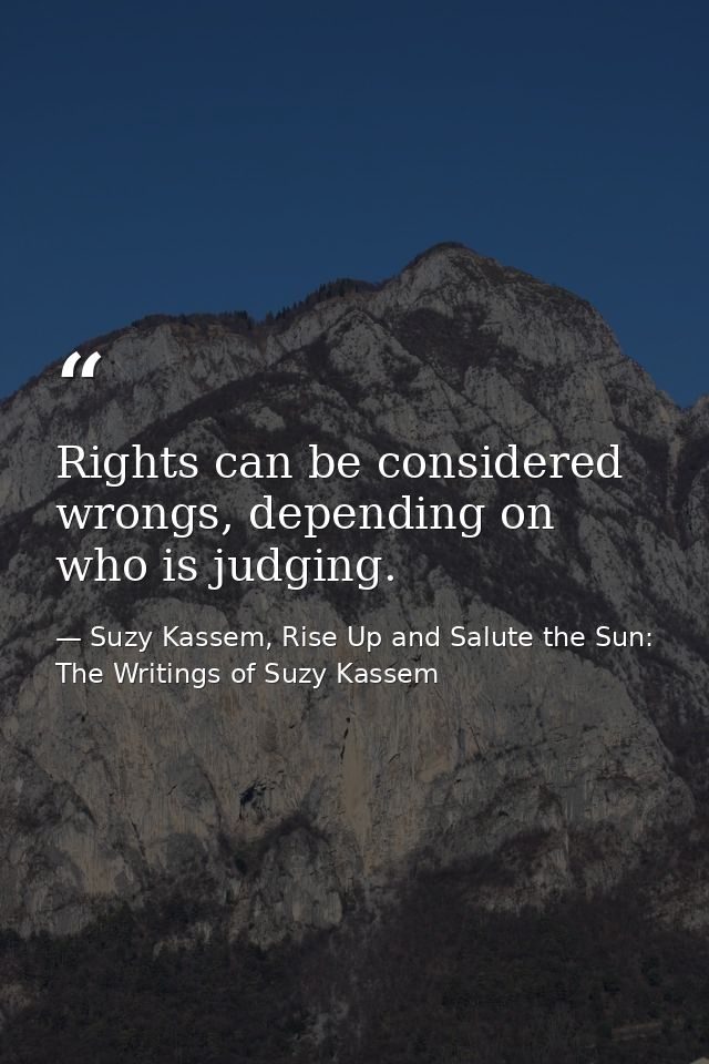 Rights can be considered wrongs, depending on who is judging. — Suzy Kassem, Rise Up and Salute the Sun: The Writings of Suzy Kassem