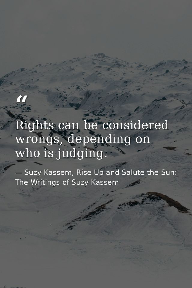 Rights can be considered wrongs, depending on who is judging. — Suzy Kassem, Rise Up and Salute the Sun: The Writings of Suzy Kassem