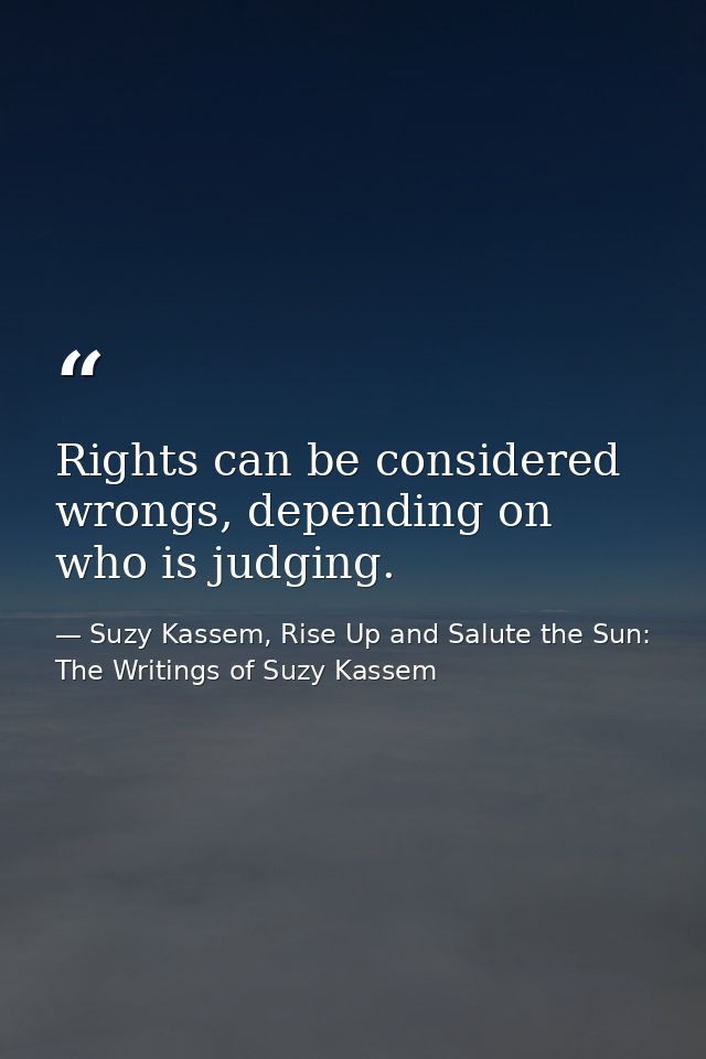 Rights can be considered wrongs, depending on who is judging. — Suzy Kassem, Rise Up and Salute the Sun: The Writings of Suzy Kassem