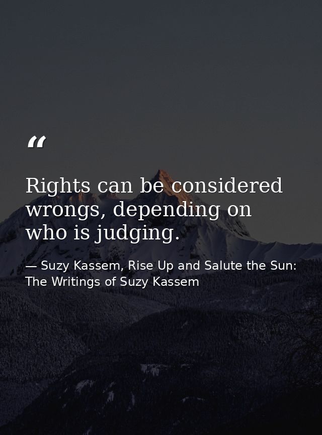 Rights can be considered wrongs, depending on who is judging. — Suzy Kassem, Rise Up and Salute the Sun: The Writings of Suzy Kassem