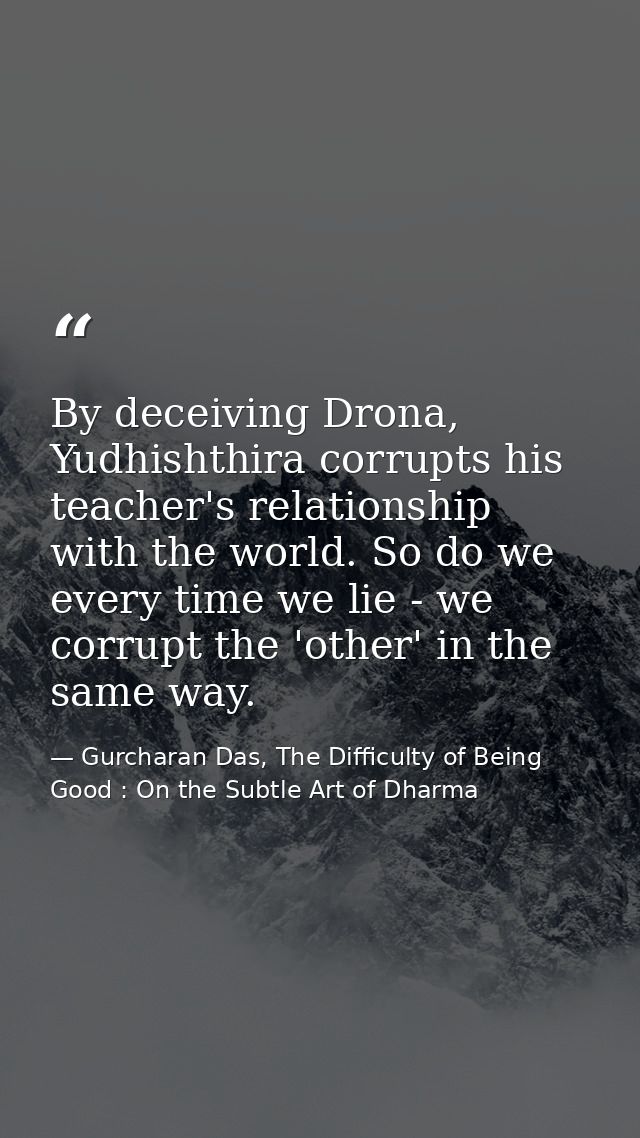 By deceiving Drona, Yudhishthira corrupts his teacher's relationship with the world. So do we every time we lie - we cor — Gurcharan Das, The Difficulty of Being Good : On the Subtle Art of Dharma