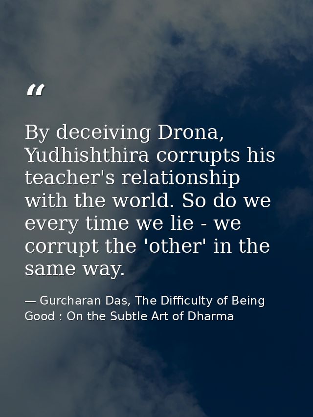 By deceiving Drona, Yudhishthira corrupts his teacher's relationship with the world. So do we every time we lie - we cor — Gurcharan Das, The Difficulty of Being Good : On the Subtle Art of Dharma