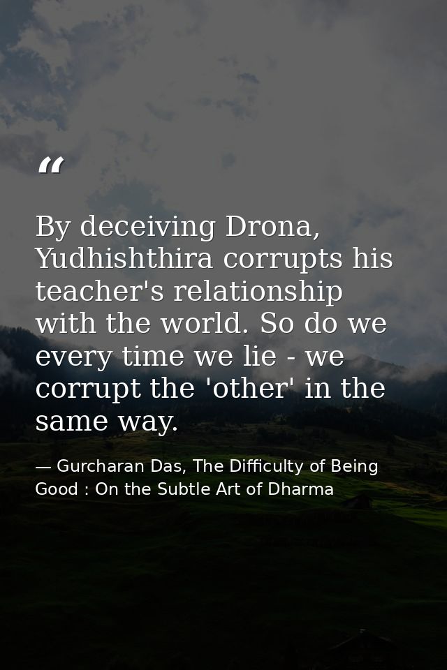 By deceiving Drona, Yudhishthira corrupts his teacher's relationship with the world. So do we every time we lie - we cor — Gurcharan Das, The Difficulty of Being Good : On the Subtle Art of Dharma