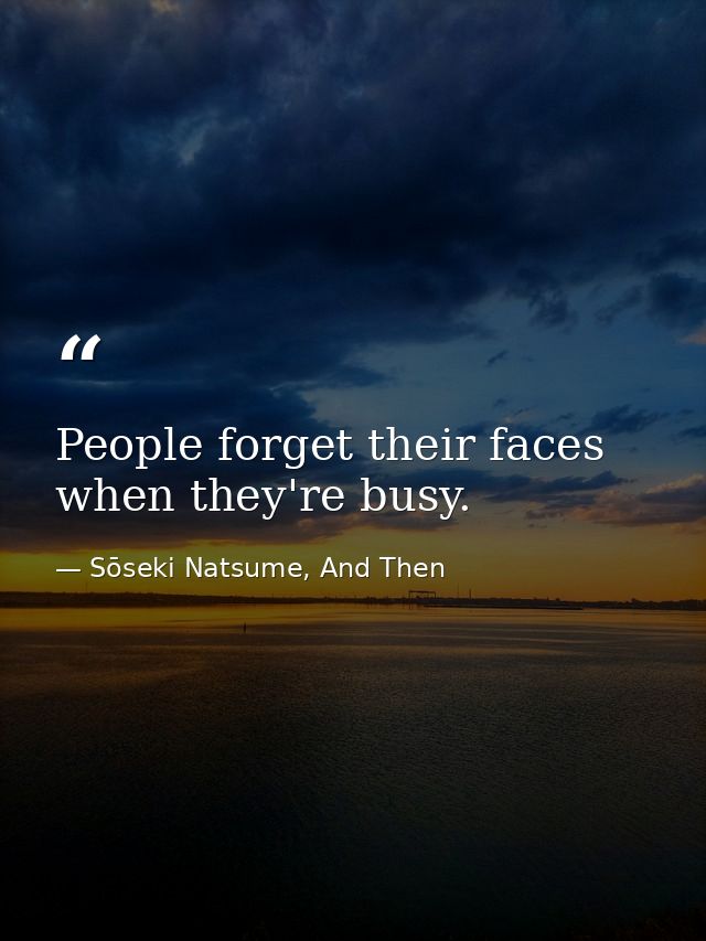 People forget their faces when they're busy. — Sōseki Natsume, And Then