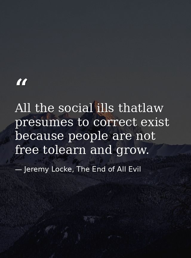 All the social ills thatlaw presumes to correct exist because people are not free tolearn and grow. — Jeremy Locke, The End of All Evil