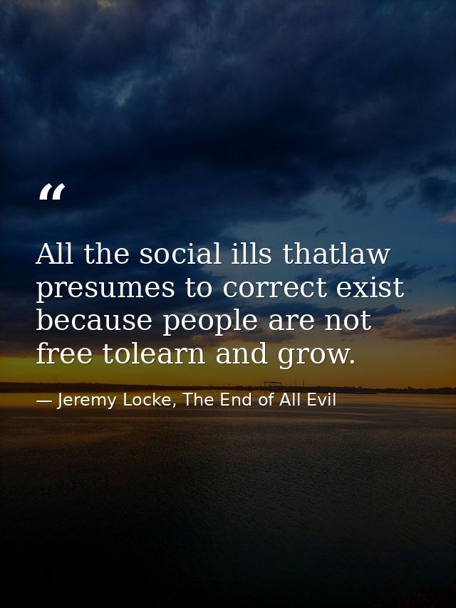 All the social ills thatlaw presumes to correct exist because people are not free tolearn and grow. — Jeremy Locke, The End of All Evil