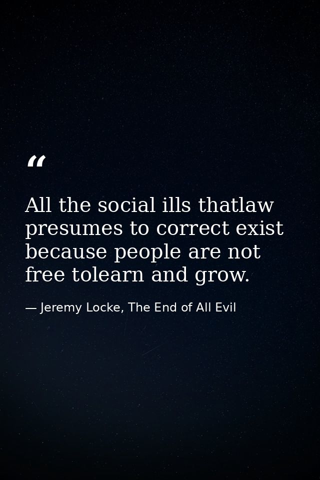 All the social ills thatlaw presumes to correct exist because people are not free tolearn and grow. — Jeremy Locke, The End of All Evil